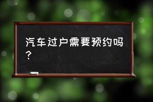 進口車過戶深圳需要預約嗎 汽車過戶需要預約嗎？