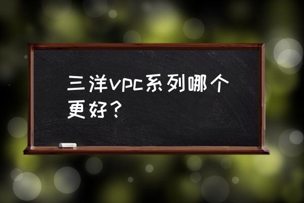 請問下三洋牌數碼相機怎么樣 三洋vpc系列哪個更好？
