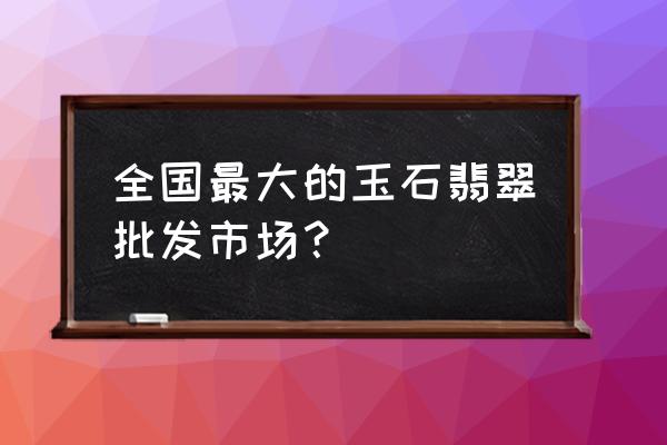 四會玉器批發市場有多大平米 全國最大的玉石翡翠批發市場？