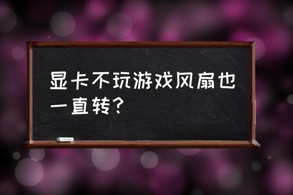 為什么影馳顯卡一直轉 顯卡不玩游戲風扇也一直轉？