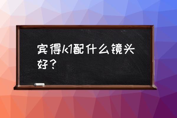 賓得k1用什么鏡頭 賓得k1配什么鏡頭好？