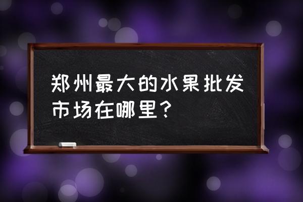 鄭州市批發水果市場在哪里 鄭州最大的水果批發市場在哪里？