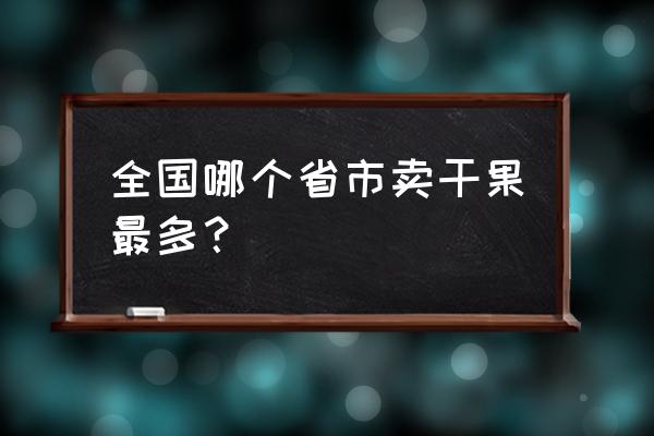 堅果哪有批發市場 全國哪個省市賣干果最多？