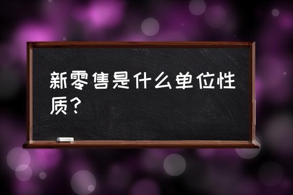中國新零售聯盟是屬哪個部門 新零售是什么單位性質？