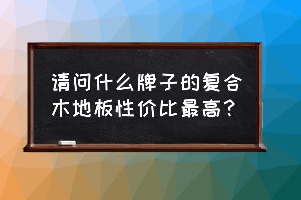 實木復合地板什么牌子性價比高 請問什么牌子的復合木地板性價比最高？