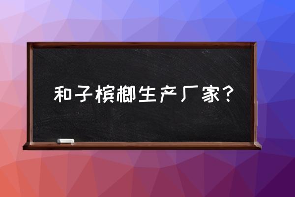 樂東附近有檳榔加工廠嗎 和子檳榔生產(chǎn)廠家？