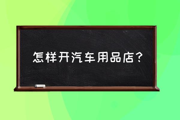汽車用品批發市場什么開 怎樣開汽車用品店? 汽車用品批發市場什么開 怎樣開汽車用品店?
