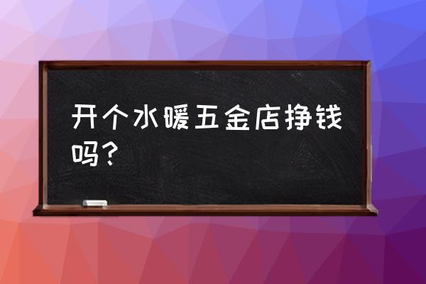 水暖五金批發市場如何 開個水暖五金店掙錢嗎？