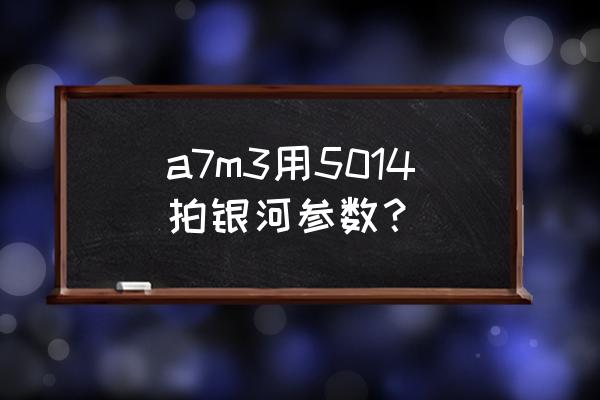 索尼a7m3拍星空用哪個鏡頭 a7m3用5014拍銀河參數？