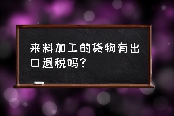 手冊出口有享受退稅嗎 來料加工的貨物有出口退稅嗎? 手冊出口有享受退稅嗎 來料加工的貨物有出口退稅嗎?