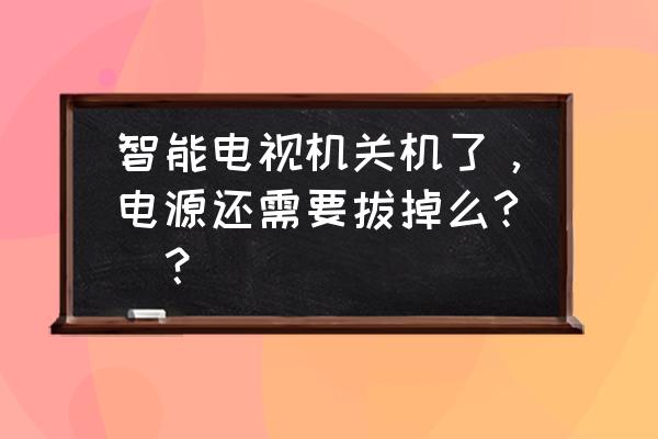 智能電視長期不用要不要斷電 智能電視機關機了，電源還需要拔掉么?_？