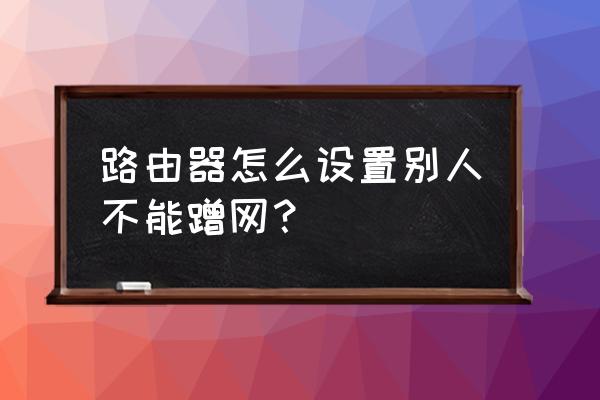路由器設置了防蹭網怎么進去設置 路由器怎么設置別人不能蹭網？