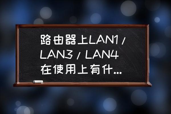 路由器4個lan口有區別嗎 路由器上LAN1/LAN3/LAN4在使用上有什么差別? 路由器4個lan口有區別嗎 路由器上LAN1/LAN3/LAN4在使用上有什么差別?