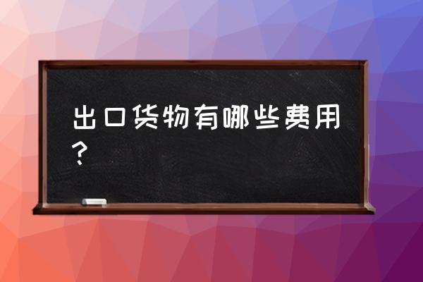 外貿出口中產生的費用有哪些 出口貨物有哪些費用？