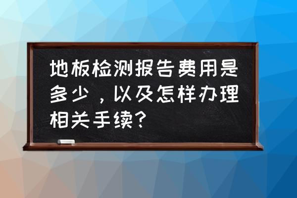 地板檢測要多少錢啊 地板檢測報告費用是多少，以及怎樣辦理相關手續？