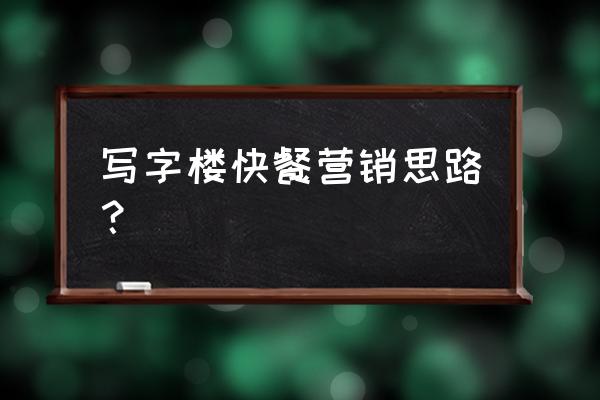 寫字樓餐廳如何營銷 寫字樓快餐營銷思路? 寫字樓餐廳如何營銷 寫字樓快餐營銷思路?