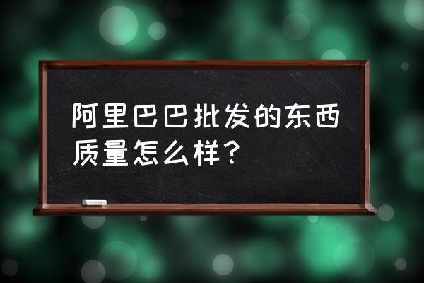 阿里巴巴批發拿貨好不好 阿里巴巴批發的東西質量怎么樣？