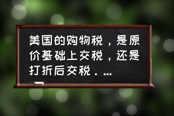 進口商品多少金額開始要交稅 美國的購物稅,是原價基礎上交稅,還是打折后交稅。比如說,10美金東西,打9折,稅率為7\\%,要交多少稅? 進口商品多少金額開始要交稅 美國的購物稅,是原價基礎上交稅,還是打折后交稅。比如說,10美金東西,打9折,稅率為7\\%,要交多少稅?