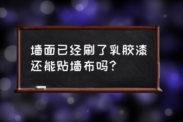 刷了乳膠漆不能貼墻布怎么辦 墻面已經刷了乳膠漆還能貼墻布嗎？