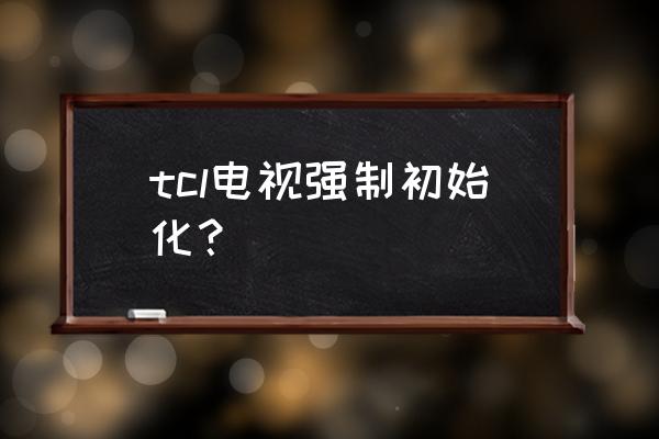 tcl電視如何強制恢復出廠 tcl電視強制初始化？