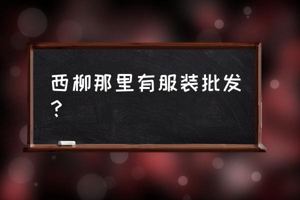 西柳服裝批發(fā)市場(chǎng)賣個(gè)人嗎 西柳那里有服裝批發(fā)？