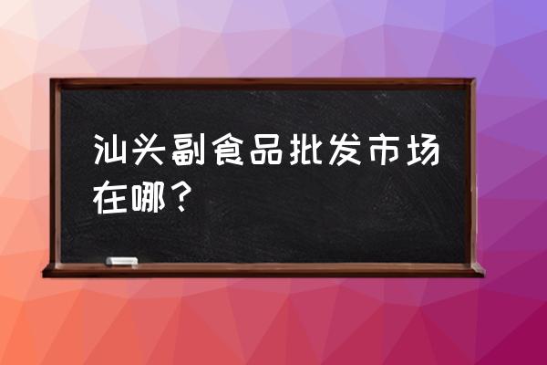 廣東汕頭市零食批發市場在哪 汕頭副食品批發市場在哪？