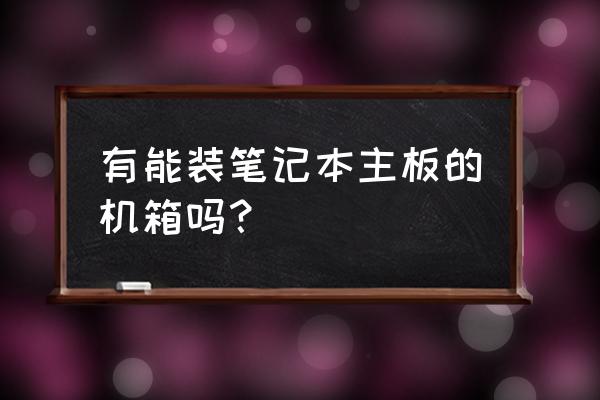 筆記本電腦可以裝機(jī)箱嗎 有能裝筆記本主板的機(jī)箱嗎？