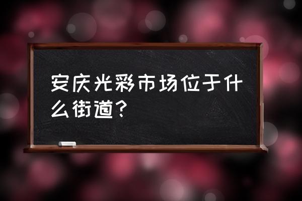 安慶鞋子批發市場在哪里 安慶光彩市場位于什么街道？