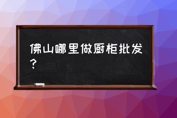 佛山櫥柜批發市場在哪里 佛山哪里做廚柜批發？