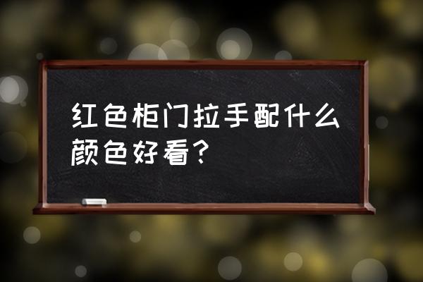 紅色櫥柜門配什么樣的拉手 紅色柜門拉手配什么顏色好看？