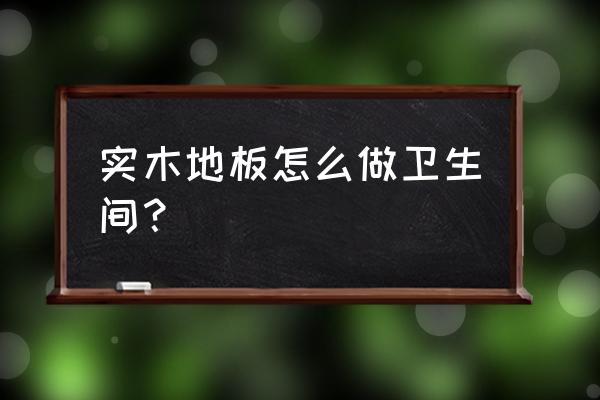 廁所能裝木地板嗎 實木地板怎么做衛生間? 廁所能裝木地板嗎 實木地板怎么做衛生間?