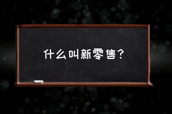 互聯(lián)網(wǎng)新零售經(jīng)營哪幾種人 什么叫新零售？