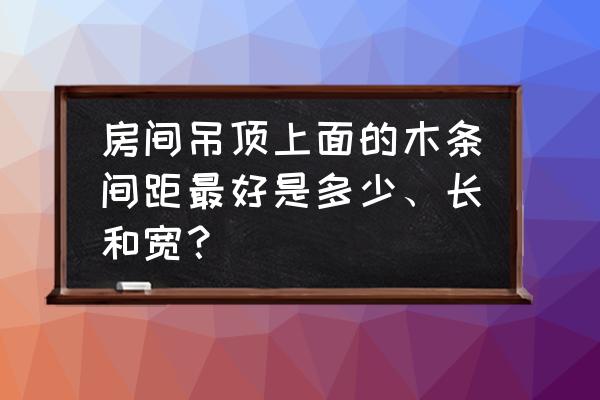 集成吊頂木條多少間距 房間吊頂上面的木條間距最好是多少、長和寬？