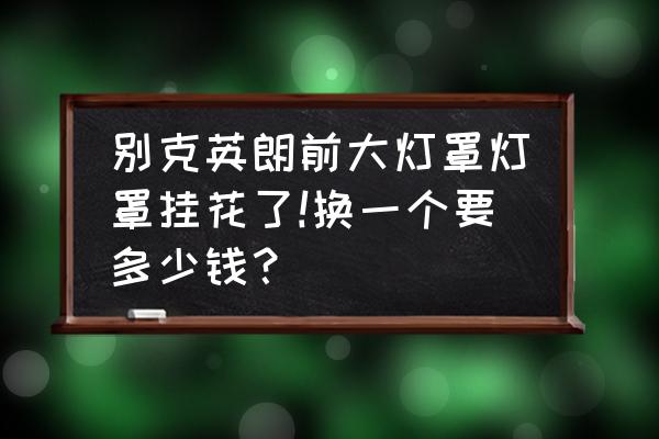 換大燈罩手工費(fèi)多少錢(qián) 別克英朗前大燈罩燈罩掛花了!換一個(gè)要多少錢(qián)？