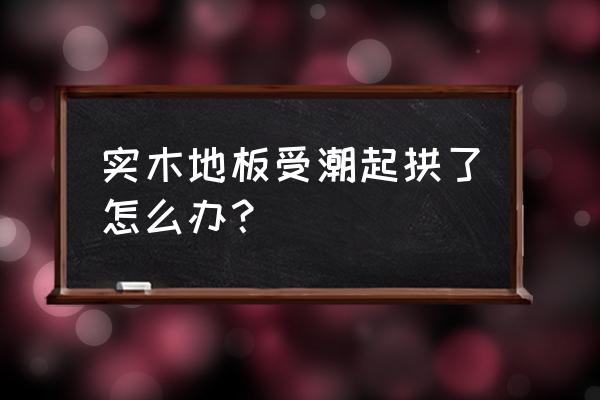 家里木地板受潮了怎么辦 實(shí)木地板受潮起拱了怎么辦？