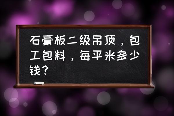二級吊頂預算怎么算 石膏板二級吊頂，包工包料，每平米多少錢？