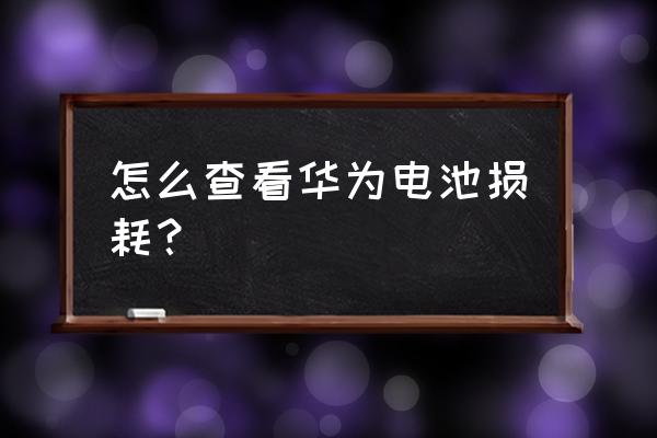 怎么看華為手機電池的損耗 怎么查看華為電池損耗？