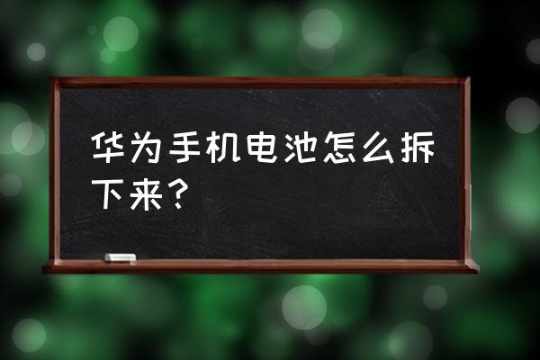 華為p20pro手機電池怎么拆 華為手機電池怎么拆下來？