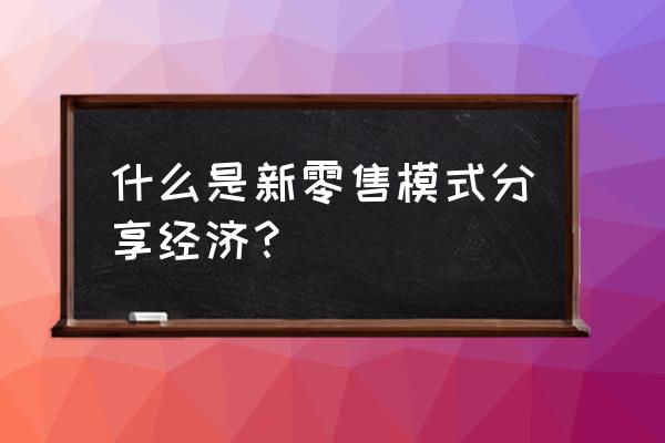 分享經(jīng)濟(jì)和新零售是什么意思 什么是新零售模式分享經(jīng)濟(jì)？