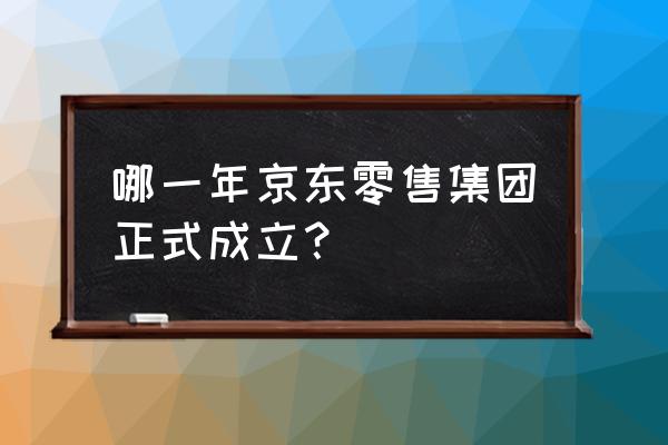 中國(guó)什么時(shí)候有零售行業(yè) 哪一年京東零售集團(tuán)正式成立？
