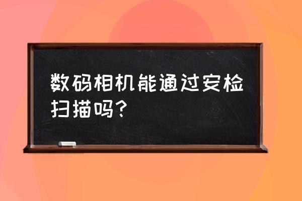 數(shù)碼相機(jī)可以過(guò)安檢x光嗎 數(shù)碼相機(jī)能通過(guò)安檢掃描嗎？