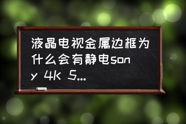 液晶電視有靜電正常嗎 液晶電視金屬邊框為什么會有靜電sony 4K 55 85c？