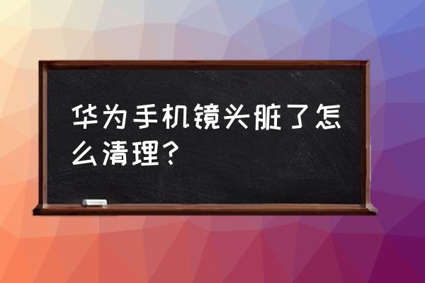 華為手機鏡頭有灰塵怎么辦 華為手機鏡頭臟了怎么清理？