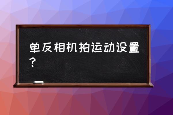 單反拍攝運動物體怎么設置 單反相機拍運動設置？