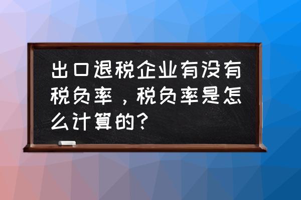 出口貿易企業怎么計算稅負 出口退稅企業有沒有稅負率，稅負率是怎么計算的？