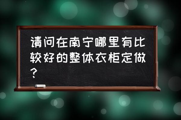 南寧哪個家具定制好 請問在南寧哪里有比較好的整體衣柜定做？