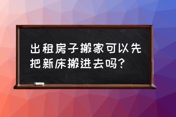 租房添置家具搬家怎么辦 出租房子搬家可以先把新床搬進去嗎? 租房添置家具搬家怎么辦 出租房子搬家可以先把新床搬進去嗎?