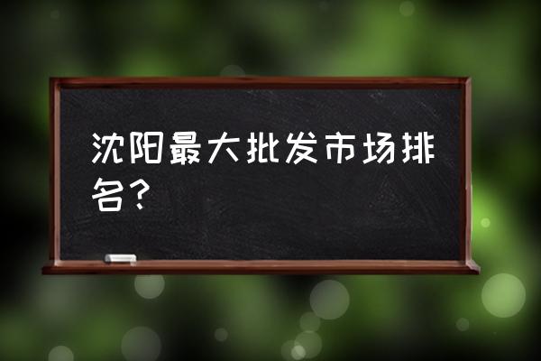 沈陽市最大批發市場是哪里 沈陽最大批發市場排名？