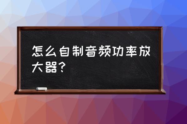怎樣設計音頻功率放大器 怎么自制音頻功率放大器？