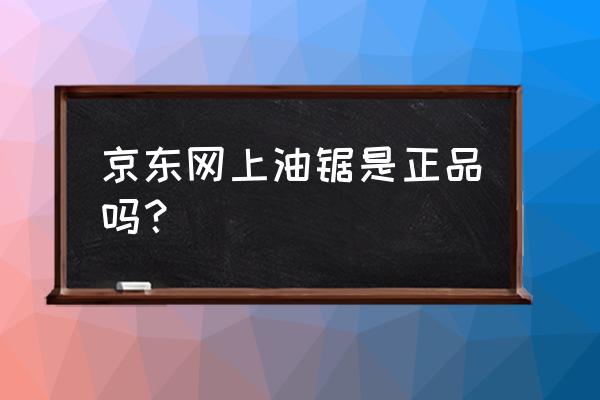 怎樣才能買到原裝進口油鋸 京東網上油鋸是正品嗎？